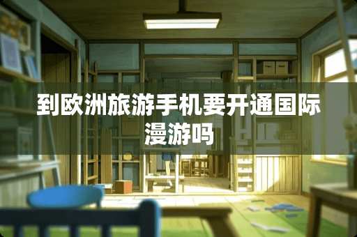 到欧洲旅游手机要开通国际漫游吗