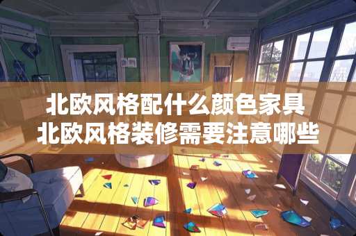 北欧风格配什么颜色家具 北欧风格装修需要注意哪些要点，颜色应该怎么搭配