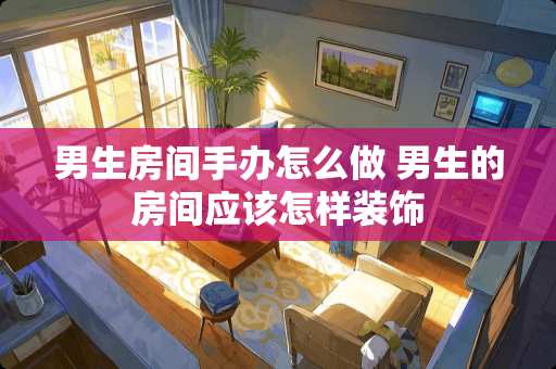 男生房间手办怎么做 男生的房间应该怎样装饰