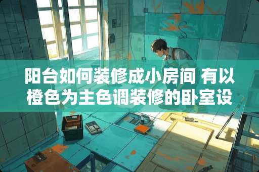 阳台如何装修成小房间 有以橙色为主色调装修的卧室设计建议吗