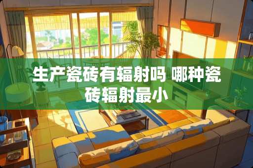 生产瓷砖有辐射吗 哪种瓷砖辐射最小