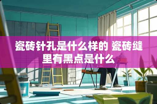 瓷砖针孔是什么样的 瓷砖缝里有黑点是什么