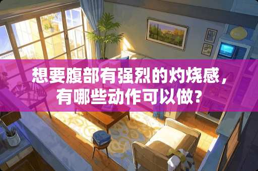 想要腹部有强烈的灼烧感，有哪些动作可以做？
