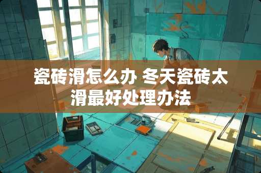 瓷砖滑怎么办 冬天瓷砖太滑最好处理办法