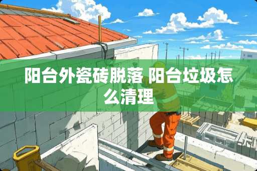阳台外瓷砖脱落 阳台垃圾怎么清理