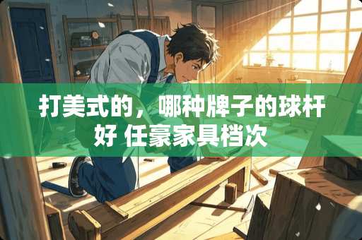 打美式的，哪种牌子的球杆好 任豪家具档次