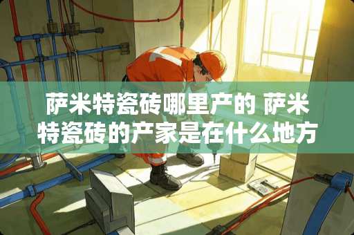 萨米特瓷砖哪里产的 萨米特瓷砖的产家是在什么地方