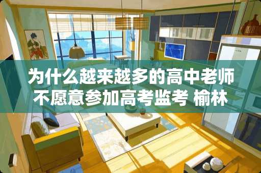 为什么越来越多的高中老师不愿意参加高考监考 榆林鉴定瓷砖电话多少