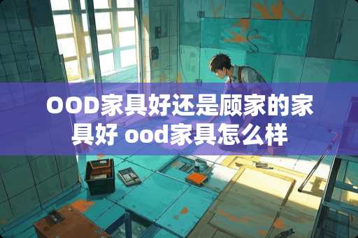 OOD家具好还是顾家的家具好 ood家具怎么样