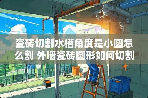 瓷砖切割水槽角度是小圆怎么割 外墙瓷砖圆形如何切割