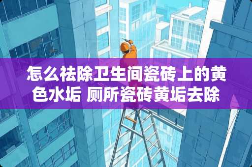 怎么祛除卫生间瓷砖上的黄色水垢 厕所瓷砖黄垢去除小妙招