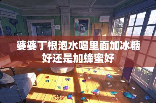 婆婆丁根泡水喝里面加冰糖好还是加蜂蜜好