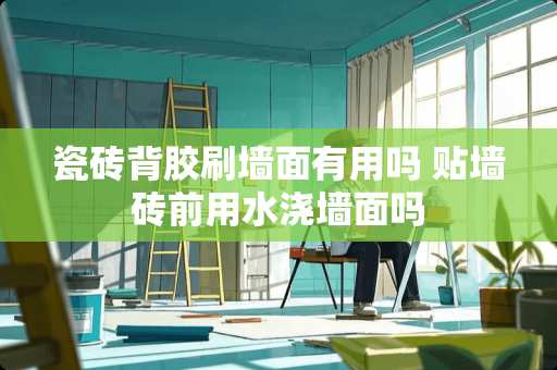 瓷砖背胶刷墙面有用吗 贴墙砖前用水浇墙面吗