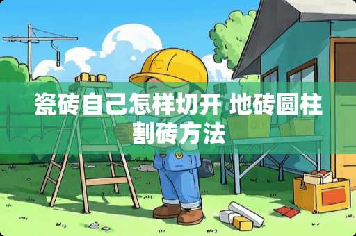 瓷砖自己怎样切开 地砖圆柱割砖方法