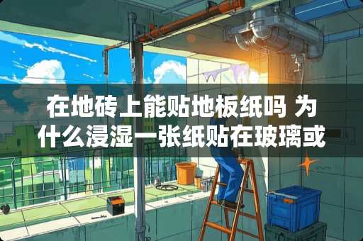 在地砖上能贴地板纸吗 为什么浸湿一张纸贴在玻璃或瓷砖上能牢牢粘住