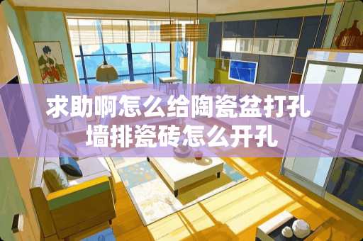 求助啊怎么给陶瓷盆打孔 墙排瓷砖怎么开孔