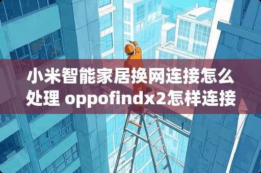 小米智能家居换网连接怎么处理 oppofindx2怎样连接智能家居