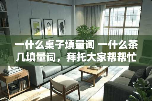 一什么桌子填量词 一什么茶几填量词，拜托大家帮帮忙