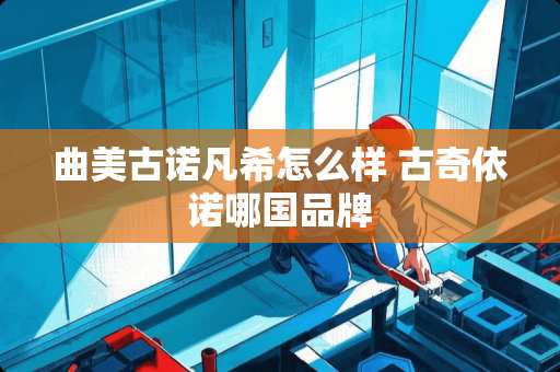 曲美古诺凡希怎么样 古奇依诺哪国品牌