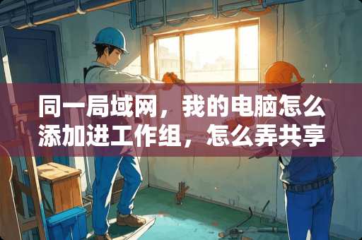 同一局域网，我的电脑怎么添加进工作组，怎么弄共享