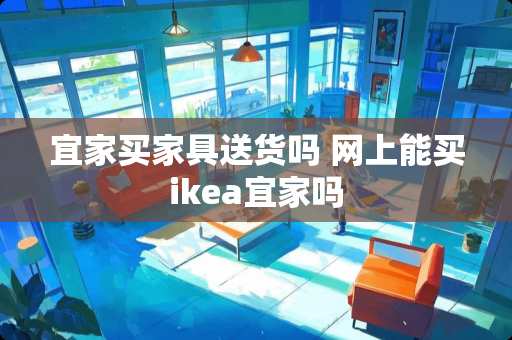 宜家买家具送货吗 网上能买ikea宜家吗