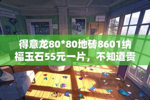 得意龙80*80地砖8601纳福玉石55元一片，不知道贵不贵？