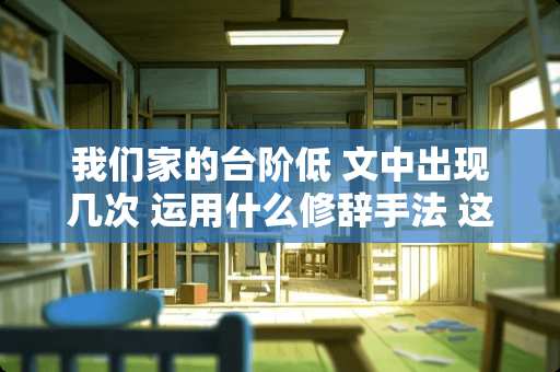 我们家的台阶低 文中出现几次 运用什么修辞手法 这样写的作用是什么