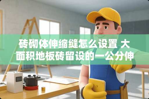 砖砌体伸缩缝怎么设置 大面积地板砖留设的一公分伸缩缝用什么填缝