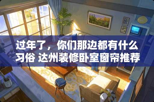 过年了，你们那边都有什么习俗 达州装修卧室窗帘推荐品牌