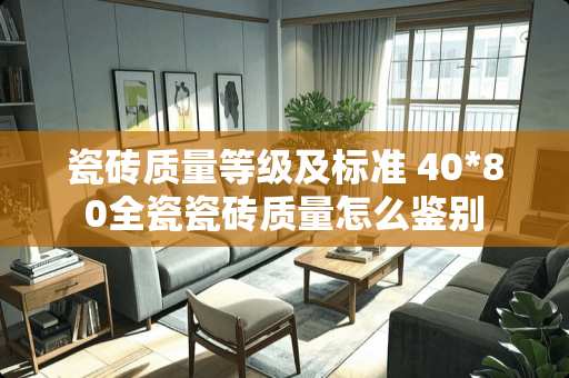 瓷砖质量等级及标准 40*80全瓷瓷砖质量怎么鉴别