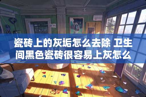 瓷砖上的灰垢怎么去除 卫生间黑色瓷砖很容易上灰怎么清洗呢
