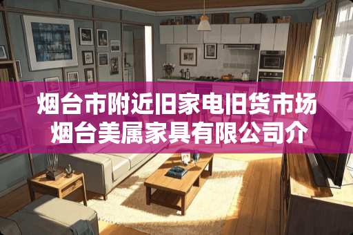 烟台市附近旧家电旧货市场 烟台美属家具有限公司介绍
