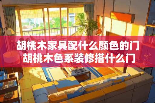 胡桃木家具配什么颜色的门 胡桃木色系装修搭什么门