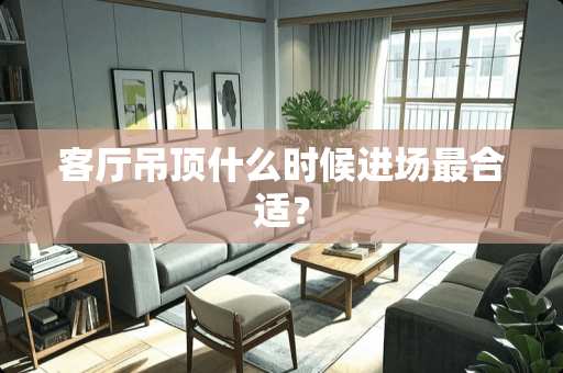 客厅吊顶什么时候进场最合适？