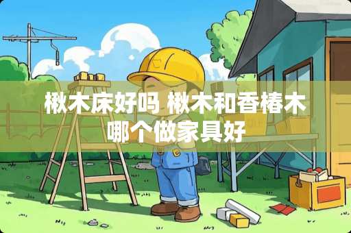 楸木床好吗 楸木和香椿木哪个做家具好