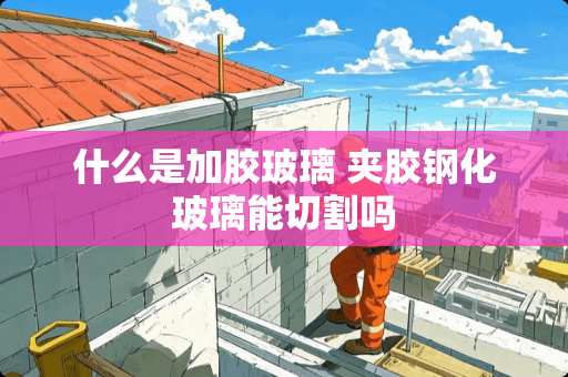 什么是加胶玻璃 夹胶钢化玻璃能切割吗