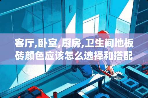 客厅,卧室,厨房,卫生间地板砖颜色应该怎么选择和搭配 "请教:厨房用灰色地砖,请问厨柜用什么颜色搭配