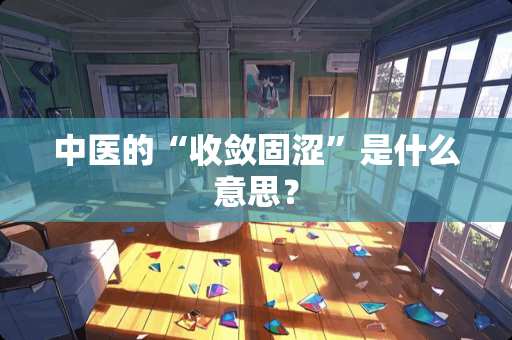 中医的“收敛固涩”是什么意思？