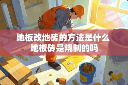地板改地砖的方法是什么 地板砖是烧制的吗