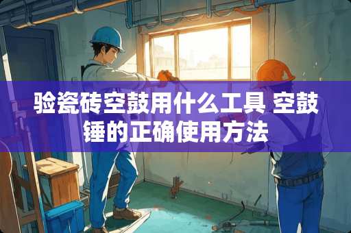 验瓷砖空鼓用什么工具 空鼓锤的正确使用方法