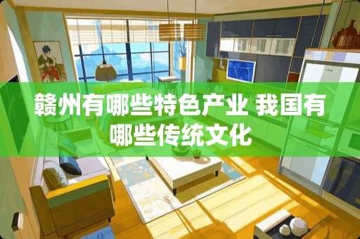 赣州有哪些特色产业 我国有哪些传统文化