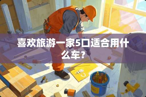 喜欢旅游一家5口适合用什么车？