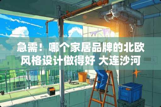 急需！哪个家居品牌的北欧风格设计做得好 大连沙河口区的八棵树，御园，摩登公园。这三个怎么样