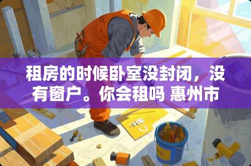 租房的时候卧室没封闭，没有窗户。你会租吗 惠州市卧室装修推荐