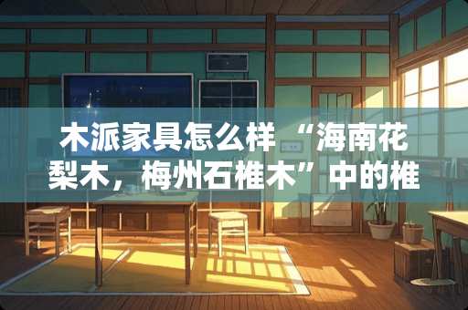 木派家具怎么样 “海南花梨木，梅州石椎木”中的椎木做地板好吗