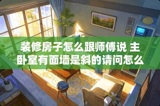 装修房子怎么跟师傅说 主卧室有面墙是斜的请问怎么装修好看