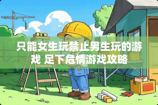只能女生玩禁止男生玩的游戏 足下危情游戏攻略
