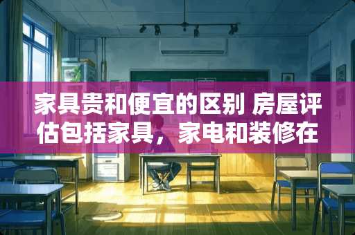 家具贵和便宜的区别 房屋评估包括家具，家电和装修在内吗