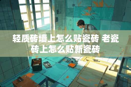 轻质砖墙上怎么贴瓷砖 老瓷砖上怎么贴新瓷砖