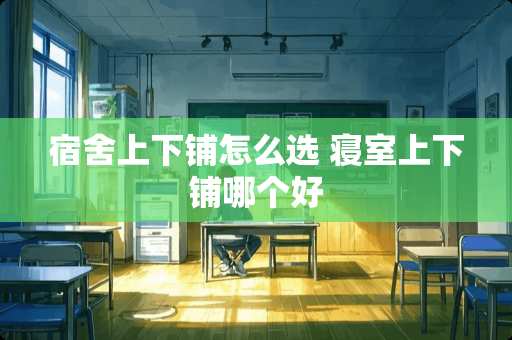 宿舍上下铺怎么选 寝室上下铺哪个好